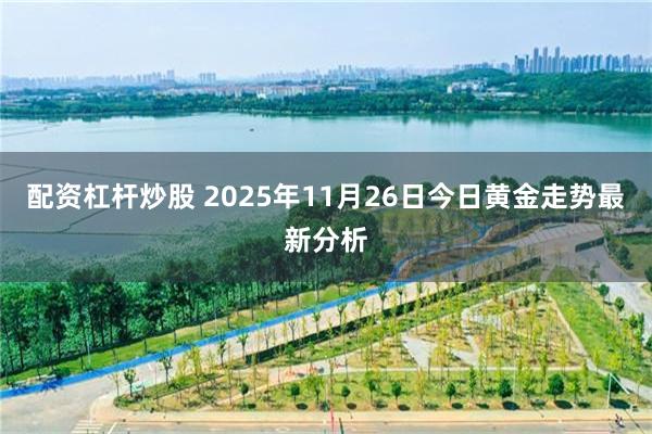配资杠杆炒股 2025年11月26日今日黄金走势最新分析