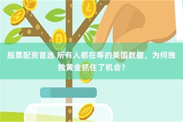 股票配资首选 所有人都在等的美国数据，为何独独黄金抓住了机会？