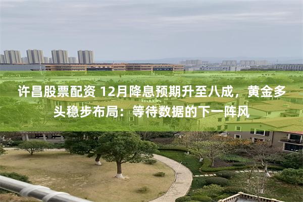 许昌股票配资 12月降息预期升至八成，黄金多头稳步布局：等待数据的下一阵风