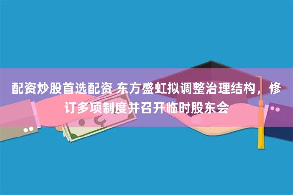配资炒股首选配资 东方盛虹拟调整治理结构，修订多项制度并召开临时股东会