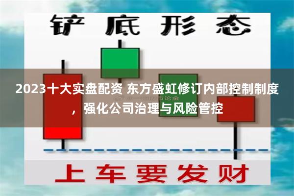 2023十大实盘配资 东方盛虹修订内部控制制度，强化公司治理与风险管控