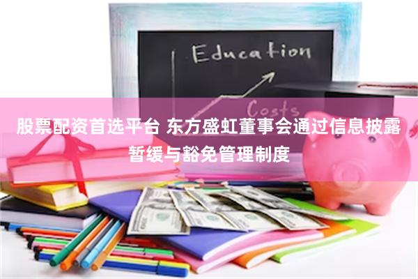股票配资首选平台 东方盛虹董事会通过信息披露暂缓与豁免管理制度