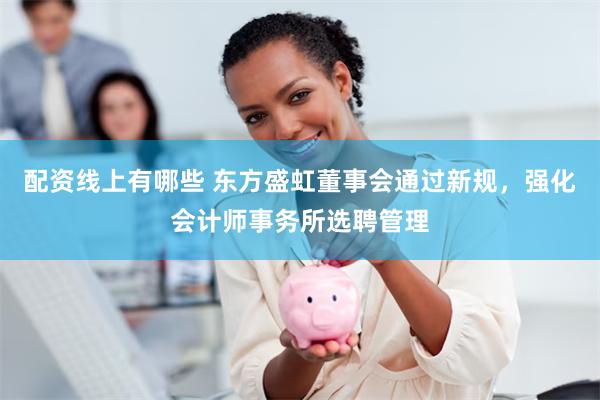 配资线上有哪些 东方盛虹董事会通过新规，强化会计师事务所选聘管理