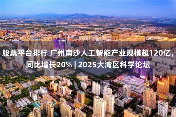 股票平台排行 广州南沙人工智能产业规模超120亿，同比增长20% | 2025大湾区科学论坛