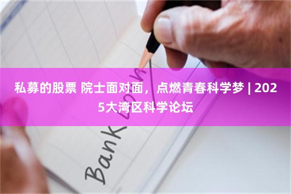 私募的股票 院士面对面，点燃青春科学梦 | 2025大湾区科学论坛