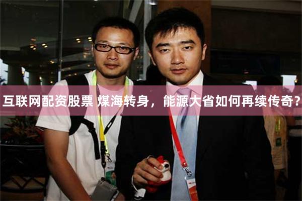 互联网配资股票 煤海转身，能源大省如何再续传奇？