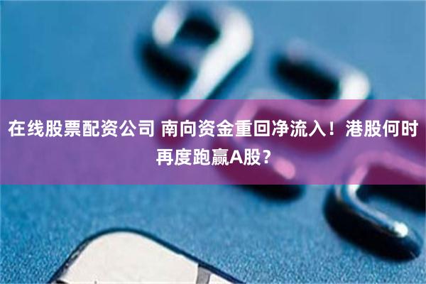 在线股票配资公司 南向资金重回净流入!港股何时再度跑赢A股?