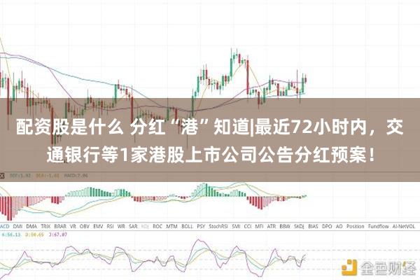 配资股是什么 分红“港”知道|最近72小时内，交通银行等1家港股上市公司公告分红预案！