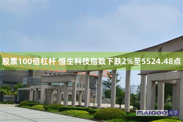 股票100倍杠杆 恒生科技指数下跌2%至5524.48点