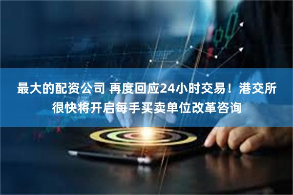 最大的配资公司 再度回应24小时交易！港交所很快将开启每手买卖单位改革咨询