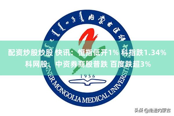 配资炒股炒股 快讯：恒指低开1% 科指跌1.34% 科网股、中资券商股普跌 百度跌超3%