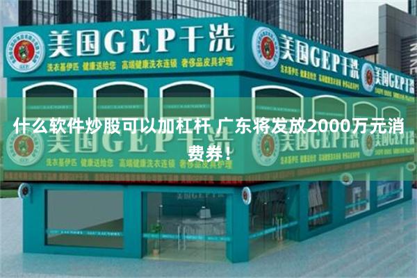 什么软件炒股可以加杠杆 广东将发放2000万元消费券！