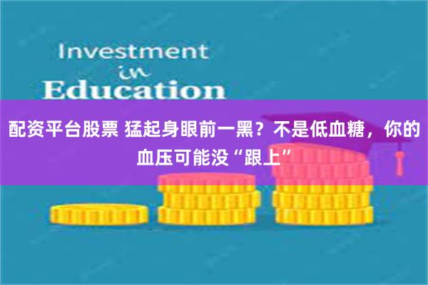 配资平台股票 猛起身眼前一黑？不是低血糖，你的血压可能没“跟上”