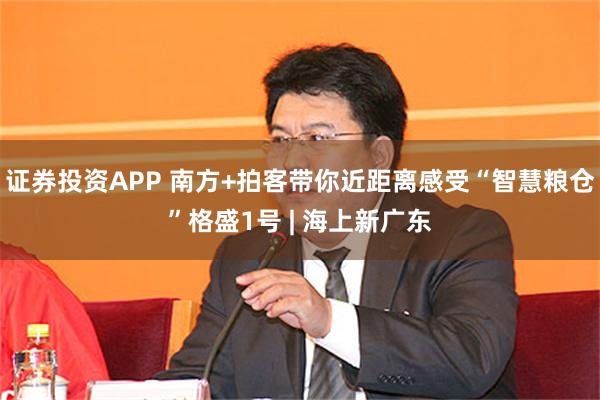 证券投资APP 南方+拍客带你近距离感受“智慧粮仓”格盛1号 | 海上新广东