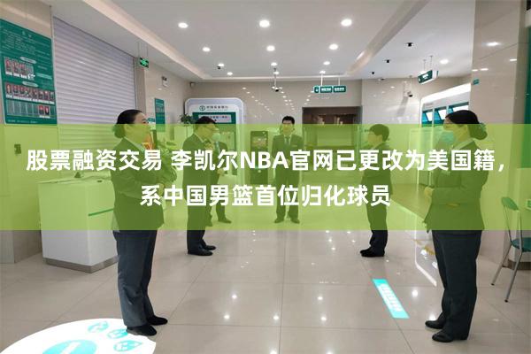 股票融资交易 李凯尔NBA官网已更改为美国籍，系中国男篮首位归化球员