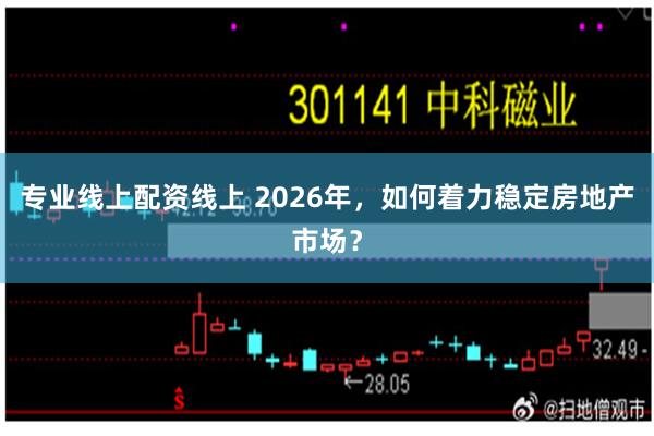 专业线上配资线上 2026年，如何着力稳定房地产市场？