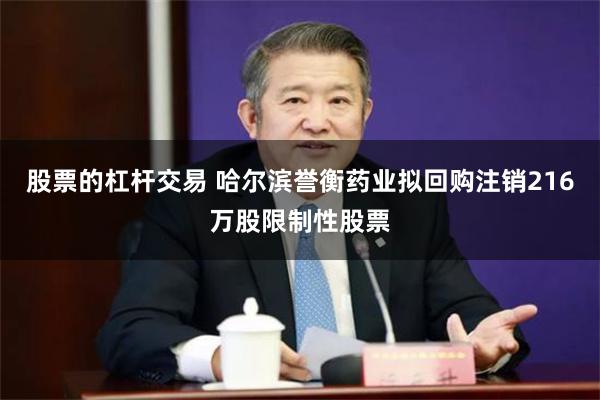 股票的杠杆交易 哈尔滨誉衡药业拟回购注销216万股限制性股票