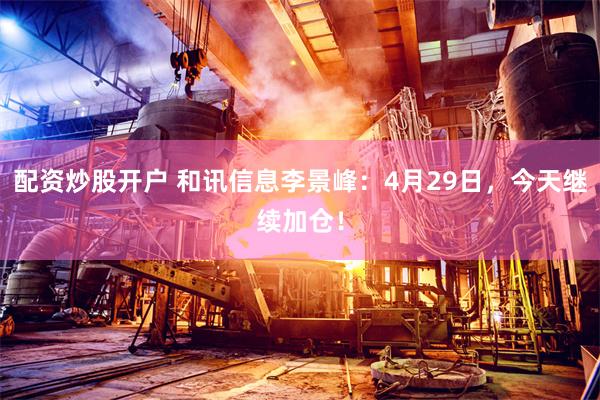 配资炒股开户 和讯信息李景峰：4月29日，今天继续加仓！