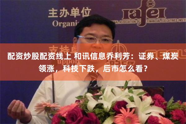 配资炒股配资线上 和讯信息乔利芳：证券、煤炭领涨，科技下跌，后市怎么看？