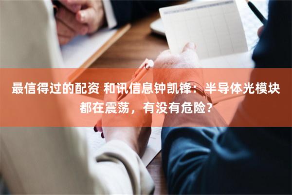 最信得过的配资 和讯信息钟凯锋：半导体光模块都在震荡，有没有危险？