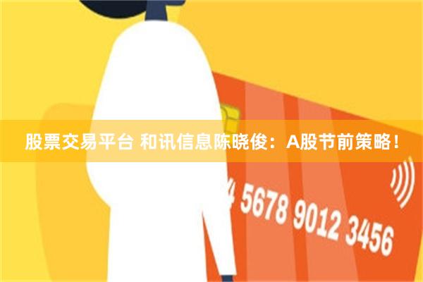 股票交易平台 和讯信息陈晓俊：A股节前策略！
