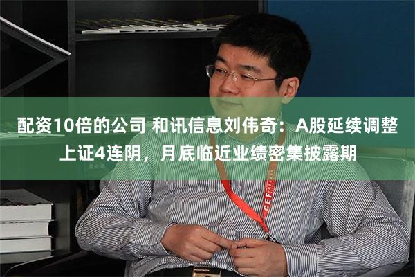 配资10倍的公司 和讯信息刘伟奇：A股延续调整上证4连阴，月底临近业绩密集披露期