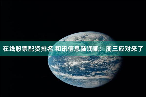 在线股票配资排名 和讯信息陆润凯：周三应对来了