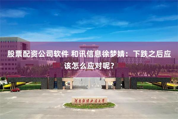 股票配资公司软件 和讯信息徐梦婧：下跌之后应该怎么应对呢？
