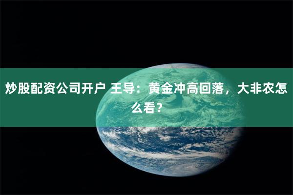 炒股配资公司开户 王导:黄金冲高回落,大非农怎么看?