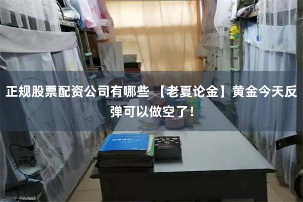 正规股票配资公司有哪些 【老夏论金】黄金今天反弹可以做空了！