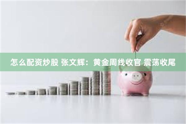 怎么配资炒股 张文辉：黄金周线收官 震荡收尾