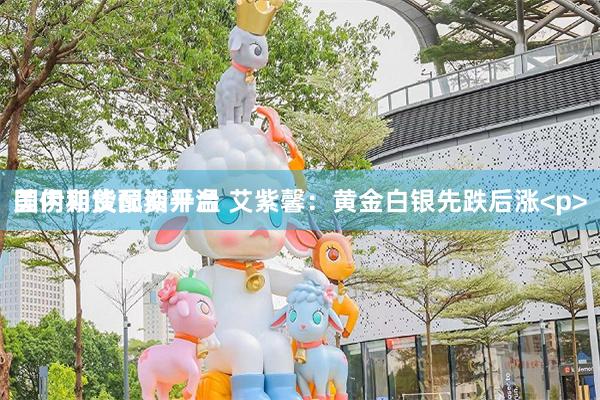 国内期货配资平台 艾紫馨：黄金白银先跌后涨<p>美伊和谈预期升温