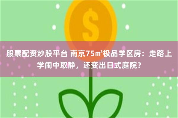 股票配资炒股平台 南京75㎡极品学区房：走路上学闹中取静，还变出日式庭院？
