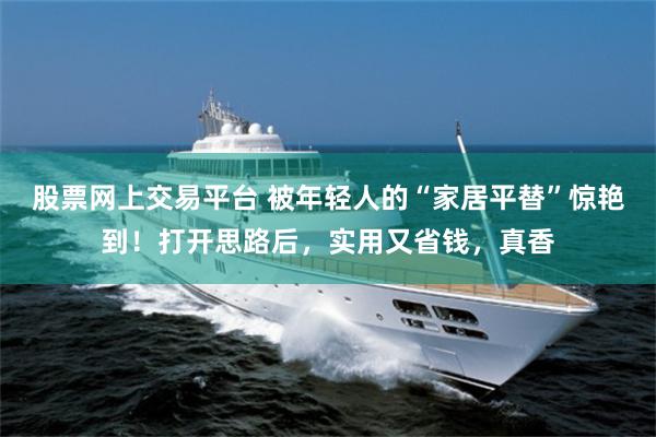 股票网上交易平台 被年轻人的“家居平替”惊艳到！打开思路后，实用又省钱，真香