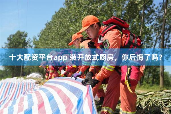 十大配资平台app 装开放式厨房,你后悔了吗?