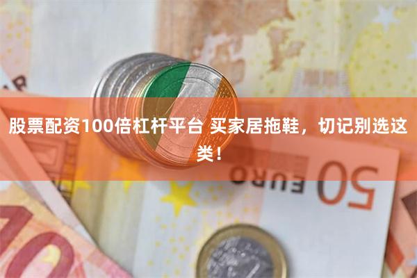 股票配资100倍杠杆平台 买家居拖鞋，切记别选这类！