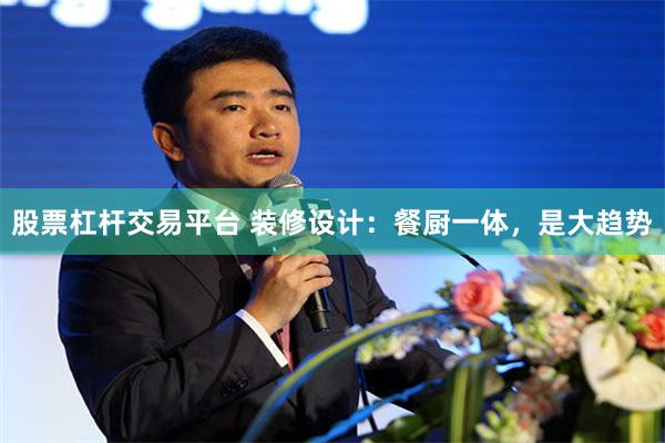 股票杠杆交易平台 装修设计：餐厨一体，是大趋势