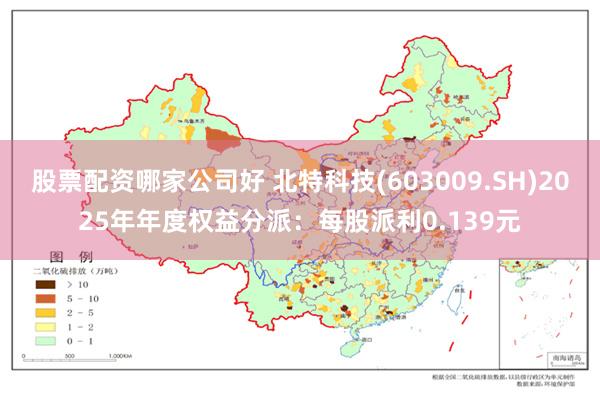 股票配资哪家公司好 北特科技(603009.SH)2025年年度权益分派：每股派利0.139元