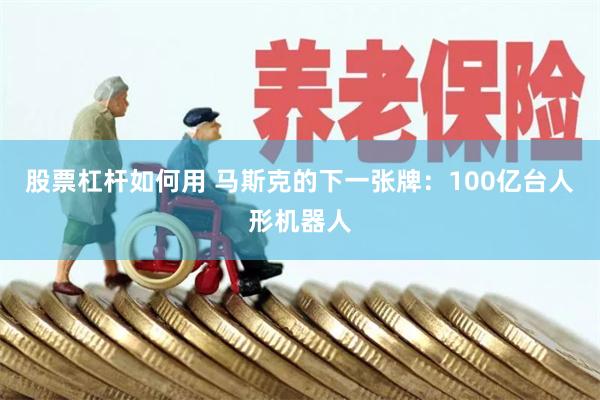 股票杠杆如何用 马斯克的下一张牌:100亿台人形机器人