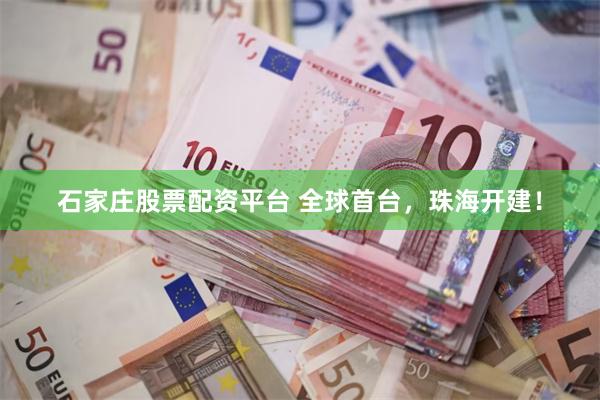 石家庄股票配资平台 全球首台,珠海开建!