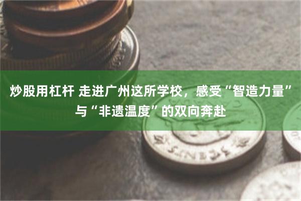 炒股用杠杆 走进广州这所学校,感受“智造力量”与“非遗温度”的双向奔赴