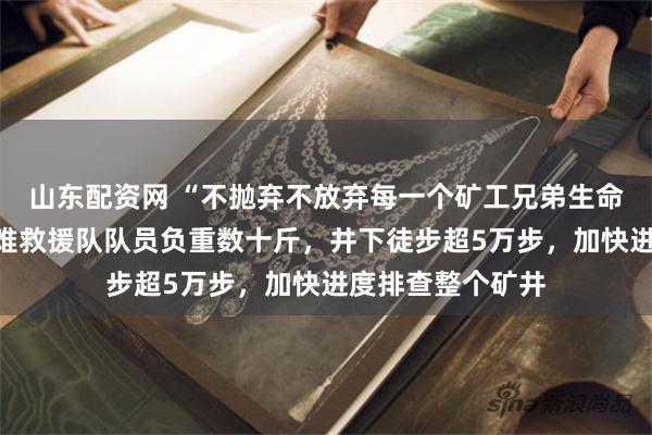 山东配资网 “不抛弃不放弃每一个矿工兄弟生命”!山西沁源矿难救援队队员负重数十斤,井下徒步超5万步,加快进度排查整个矿井
