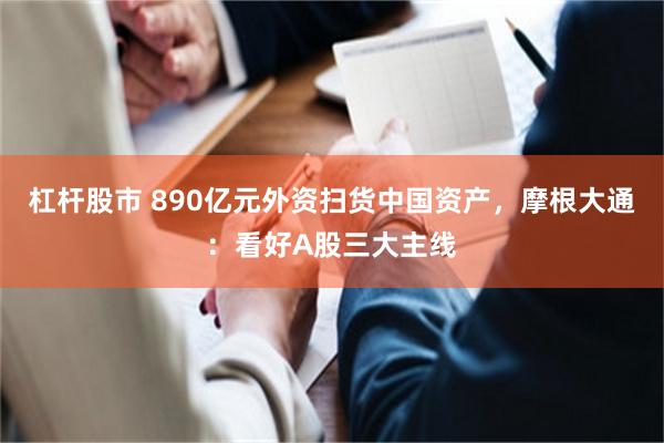 杠杆股市 890亿元外资扫货中国资产,摩根大通:看好A股三大主线
