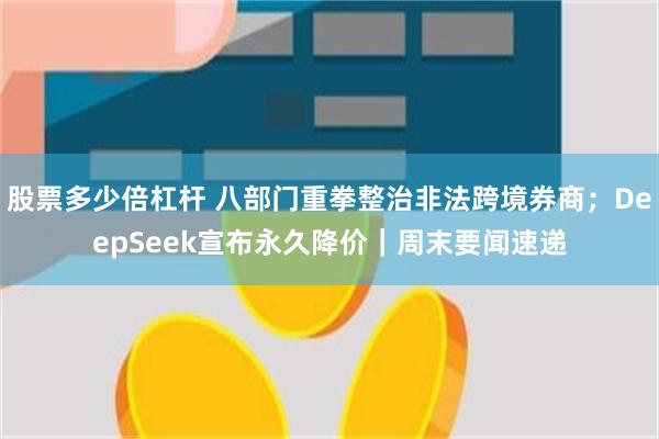 股票多少倍杠杆 八部门重拳整治非法跨境券商;DeepSeek宣布永久降价|周末要闻速递