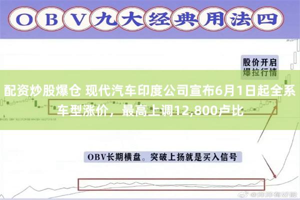 配资炒股爆仓 现代汽车印度公司宣布6月1日起全系车型涨价,最高上调12,800卢比
