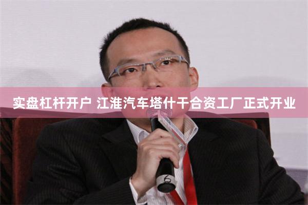 实盘杠杆开户 江淮汽车塔什干合资工厂正式开业