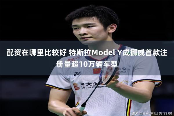 配资在哪里比较好 特斯拉Model Y成挪威首款注册量超10万辆车型