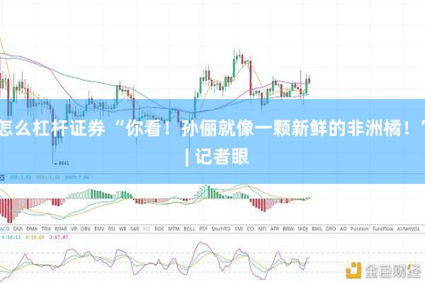 怎么杠杆证券 “你看!孙俪就像一颗新鲜的非洲橘!” | 记者眼