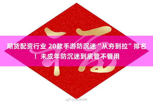 期货配资行业 20款手游防沉迷“从夯到拉”排名!未成年防沉迷到底管不管用