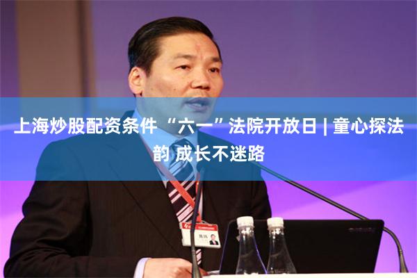 上海炒股配资条件 “六一”法院开放日 | 童心探法韵 成长不迷路
